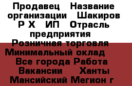 Продавец › Название организации ­ Шакиров Р.Х., ИП › Отрасль предприятия ­ Розничная торговля › Минимальный оклад ­ 1 - Все города Работа » Вакансии   . Ханты-Мансийский,Мегион г.